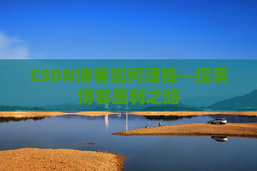 CSDN博客如何赚钱—探索博客盈利之路